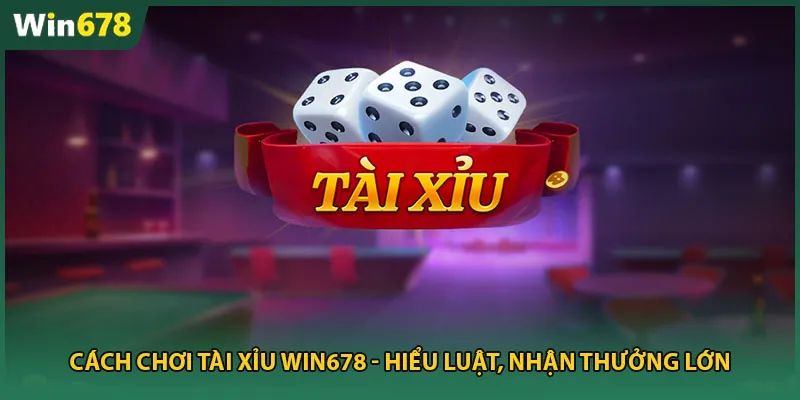 Cách Chơi Tài Xỉu Win678 – Hiểu Luật, Nhận Thưởng Lớn